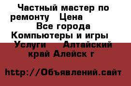 Частный мастер по ремонту › Цена ­ 1 000 - Все города Компьютеры и игры » Услуги   . Алтайский край,Алейск г.